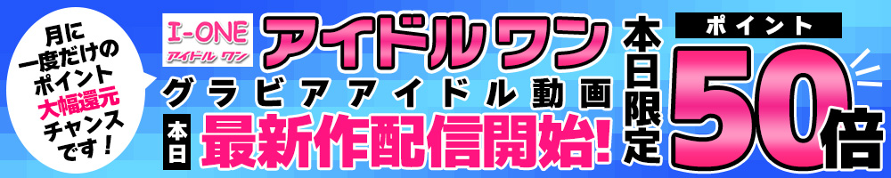 アイドルワン最新作が本日配信開始！今だけポイント50倍