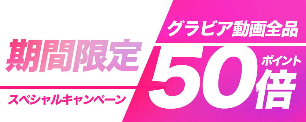 【期間限定】グラビア動画全品ポイント50倍！