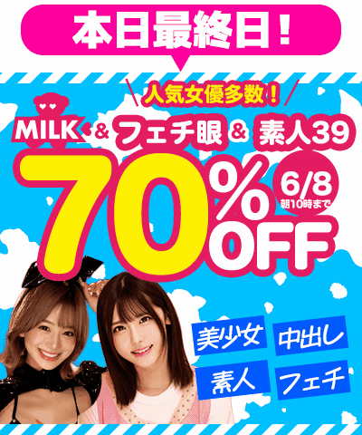 6/8(月)10時まで★『MILK』&『素人39』&『フェチ眼』70%OFFセール