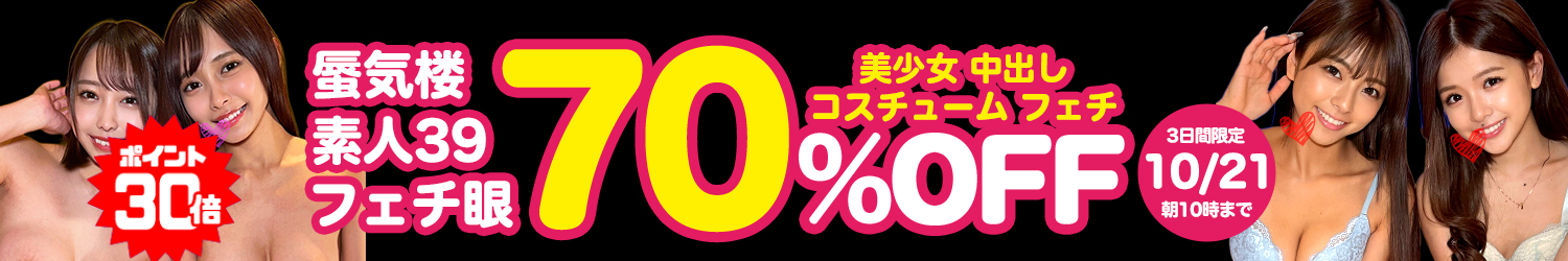 10/21(水)10時まで★『蜃気楼』＆『素人39』＆『フェチ眼』70％OFFセール