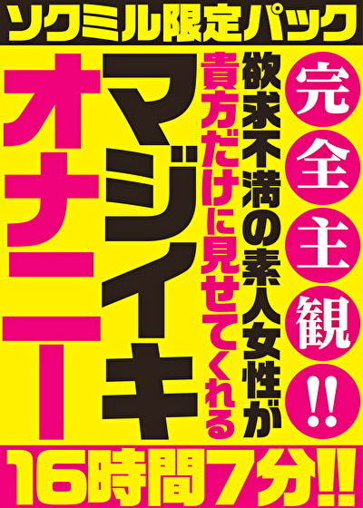 【ソクミル限定パック】完全主観！！欲求不満の素人女性が貴方だけに見せてくれるマジイキオナニー 16時間7分！！