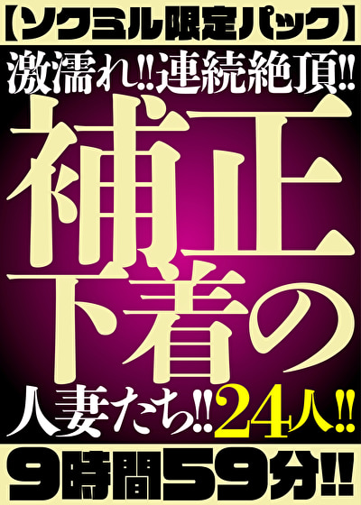 【ソクミル限定パック】激濡れ！！連続絶頂！！補正下着の人妻たち！！24人！！9時間59分！！