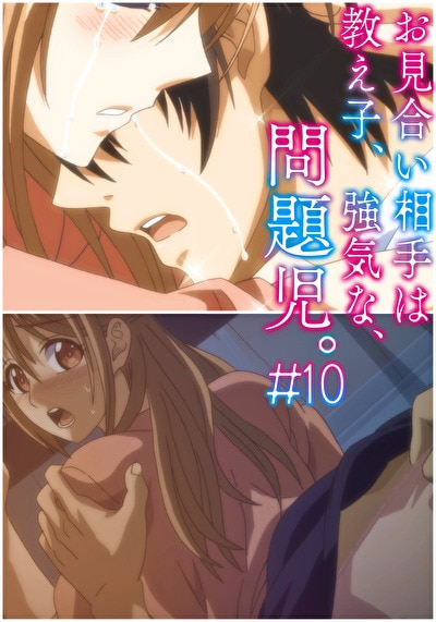 お見合い相手は教え子、強気な、問題児。 【R18版】 ＃10 「痛み、涙、それぞれの想い。」