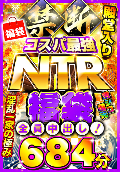 禁断・コスパ最強NTR福袋 激シコ還元684分 全員中出し！