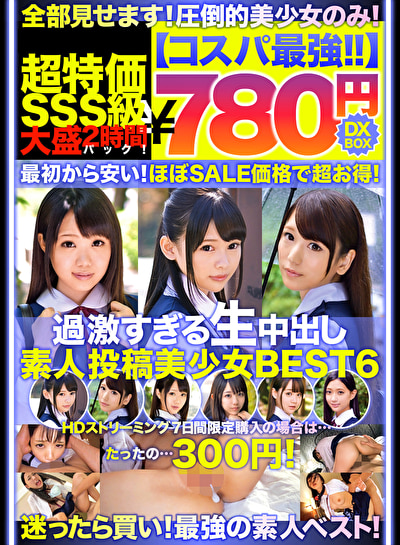 【コスパ最強780円DXBOX】過激すぎる生中出し素人投稿美少女BEST6