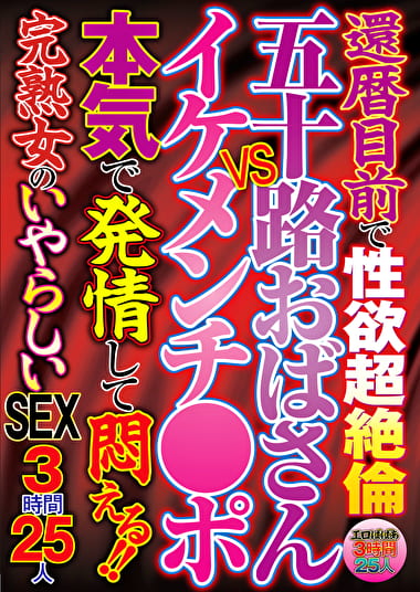 還暦目前で性欲超絶倫 五十路おばさんVSイケメンチポ 本気で発情して悶える！！ 完熟女のいやらしいSEX 3時間25人