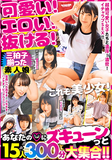 これぞ美少女!可愛い!エロい!抜ける!三拍子揃った素人娘 あなたのハートにズキューンっと 15人300分大集合!!