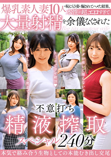 爆乳素人妻10人の恥じらう姿に騙されてハメた結果、本性が超エロすぎて大量射精を余儀なくされた不意打ち精液搾取 スペシャル240分