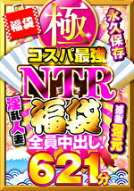 極・コスパ最強NTR福袋 感謝還元621分 全員中出し！