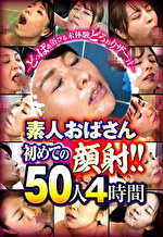 ～どっぱぁ浴びる未体験どろぉりザー汁～素人おばさん初めての顔射！！ 50人4時間