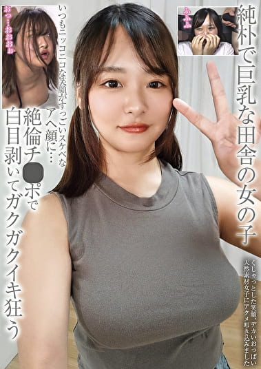 純朴で巨乳な田舎の女の子 いつもニッコニコな笑顔がすっごいスケベなアヘ顔に･･･ 絶倫チ●ポで白目剥いてガクガクイキ狂う