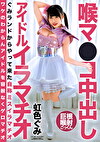 喉マコ中出し アイドルイラマチオ 虹色ぐみ