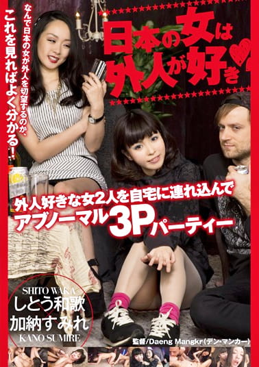 日本の女は外人が好き 外人好きな女2人を自宅に連れ込んでアブノーマル3Pパーティー しとう和歌 加納すみれ