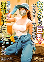 むっちり巨乳のハウスクリーニングのお姉さんが追加サービスで射精のお手伝いしてくれた 弥生みづき