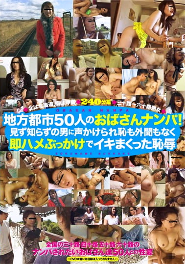 地方都市50人のおばさんナンパ！ 見ず知らずの男に声かけられ恥も外聞もなく 即ハメぶっかけでイキまくった恥辱 北は北海道、南は沖縄 三十路～六十路熟女