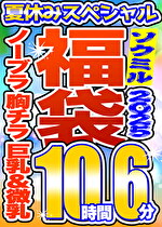 【ソクミル 真夏のSP福袋2025】ノーブラ 胸チラ 巨乳 微乳・貧乳 15人収録 10時間6分 ※3／18（水）朝10時まで｜メーカー：ソクミル福袋