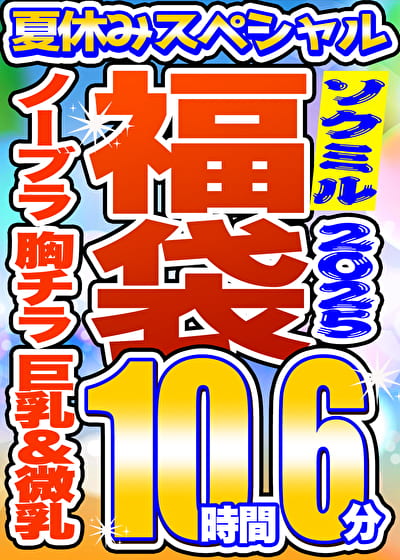 【ソクミル 真夏のSP福袋2025】ノーブラ 胸チラ 巨乳 微乳・貧乳 15人収録 10時間6分 ※3／18（水）朝10時まで