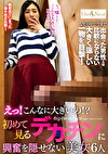 えっ！こんなに大きいの！？初めて見るデカチンに興奮を隠せない美女6人