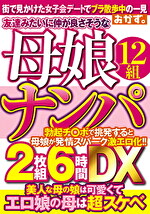 友達みたいに仲が良さそうな母娘ナンパ6時間DX