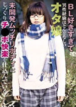 BL好きすぎて異性経験ほとんどなしのオタ娘 未開発ムッチリボディにじっくりチポ快楽を仕込んでいく！