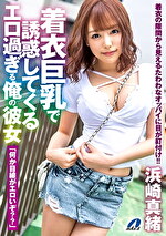着衣巨乳で誘惑してくるエロ過ぎる俺の彼女 浜崎真緒