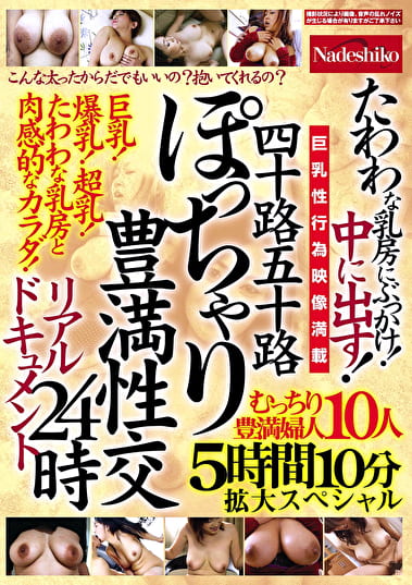 四十路五十路 ぽっちゃり豊満性交リアルドキュメント24時 たわわな乳房にぶっかけ！中に出す！むっちり豊満婦人10人5時間10分拡大スペシャル
