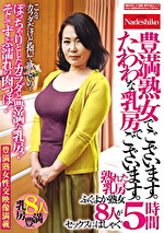 豊満熟女でございます。たわわな乳房でございます。 ぽっちゃりとしたカラダと豊満な乳房！そしてずぶ濡れの肉つぼ！ふくよか熟女8人がセックスにはしゃぐ5時間