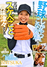 ハニカミ部活少女NATSUKA野球しかやってこなかったけど 実はスケベなことに興味津々でした「私のことメチャクチャにしてください」