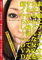 素人娘にフェラチオをさせるとどんな反応をするのか検証してみた超イヤらし～いDVD