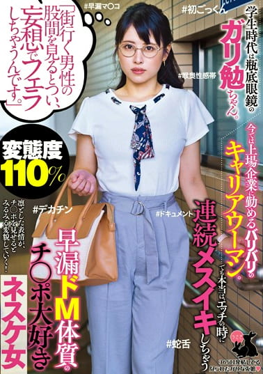 「街行く男性の股間を見るとつい、妄想でフェラしちゃうんです。」学生時代は瓶底眼鏡のガリ勉ちゃん。今では上場企業に勤めるバリバリのキャリアウーマン。でも本当は、エッチの時に連続メスイキしちゃう早漏ドM体質のチ○ポ大好きネスケ女