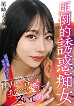 私の一番ヤリたいコト。世界で一番あなたを愛してヌいてくれる圧倒的誘惑痴女 尾崎えりか