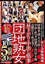 団地熟女 団地妻を誘いカメラ前での中出し性交や 団地内での浮気や不倫、近隣住人との性交為など 昼下がりの中出し情事 10人5時間20分