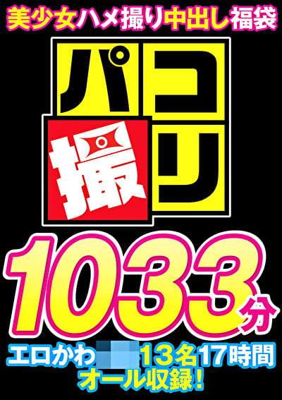 【福袋】パコ撮り1033分 美少女ハメ撮り中出し円光 エロかわ13名17時間オール収録！【配信限定】