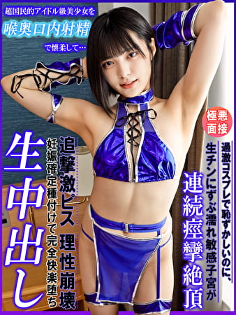 超国民的アイドル級美少女を喉奥口内射精で懐柔して･･･過激コスプレで恥ずかしいのに、生チンにずぶ濡れ敏感子宮が連続痙攣絶頂！追撃激ピス理性崩壊！妊娠確定種付けで完全快楽堕ち生中出し