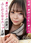 可愛い童顔の巨乳人妻さん、責められ好きの体質でふしだらなGカップ主婦。