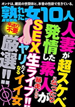 熟れた女10人 人妻が超スケベになったり発情した素人が暴走したり SEX生ライブ！！