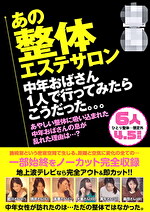 盗撮 あの整体エステサロン 中年おばさん1人で行ってみたらこうだった。。。 6人4.5時間