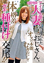 アイドル顔人妻に気に入られたおじさん、オスの本能むきだしで体格差ガチ種付け交尾!!