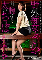 夜のキャンプ場でこっそり野外痴女ふら!痴女るが自分の腕より太いちぽで「まこ壊れちゃう」白目ハメ潮メス堕ち!