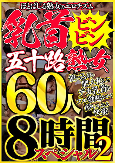 ほとばしる熟女のエロチズム 乳首ビンビン五十路熟女 使い込まれ肥大化したデカ乳首をフル勃起させていしれる快楽 60人8時間スペシャル 2