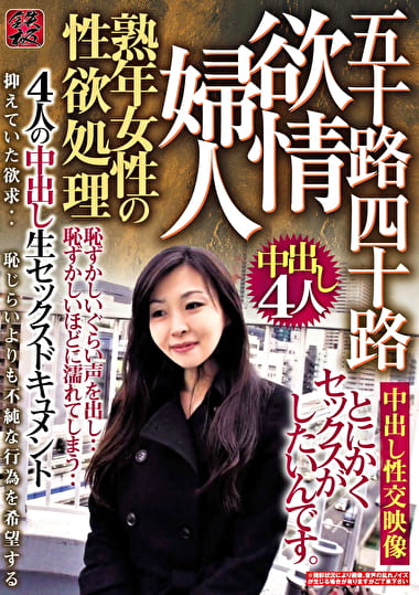 熟年女性の性欲処理 欲情婦人 五十路四十路 4人の中出し生セックスドキュメント