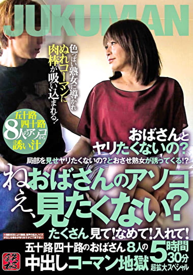 ねぇ、おばさんのアソコ見たくない？たくさん見て！なめて！入れて！五十路四十路のおばさん8人の中出しコーマン地獄5時間分30分超拡大スペシャル
