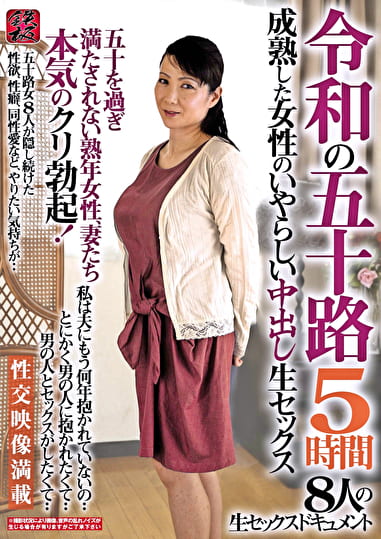令和の五十路 成熟した女性のいやらしい中出し生セックス 5時間 五十を過ぎ満たされない熟年女性、妻たち本気のクリ勃起！8人の生セックスドキュメント