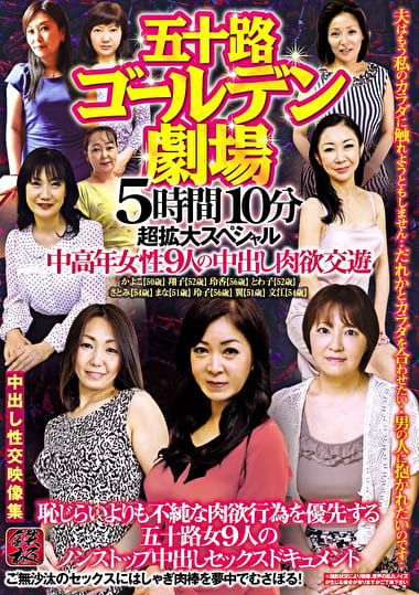五十路ゴールデン劇場 5時間10分超拡大スペシャル 中高年女性9人の中出し肉欲交遊