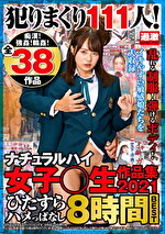 犯りまくり111人！ナチュラルハイ女子〇生作品集 2021 痴漢！強姦！輪姦！全38作品ひたすらハメっぱなし8時間BEST