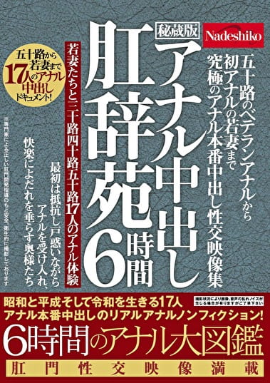 五十路のベテランアナルから初アナルの若妻まで 究極のアナル本番中出し性交映像集 6時間 アナル中出し肛辞苑 昭和と平成そして令和を生きる17人アナル本番中出しのリアルアナルノンフィクション！