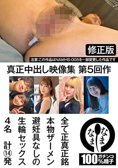 真正中出し映像集 第5回作 修正版 全て正真正銘本物ザーメン避妊具なしの生輪セックス4名 計14発