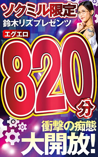 ソクミル限定 鈴木リズプレゼンツ エグエロ820分!衝撃の痴態大開放! ソクミル限定 鈴木リズプレゼンツ エグエロ820分!衝撃の痴態大開放!
