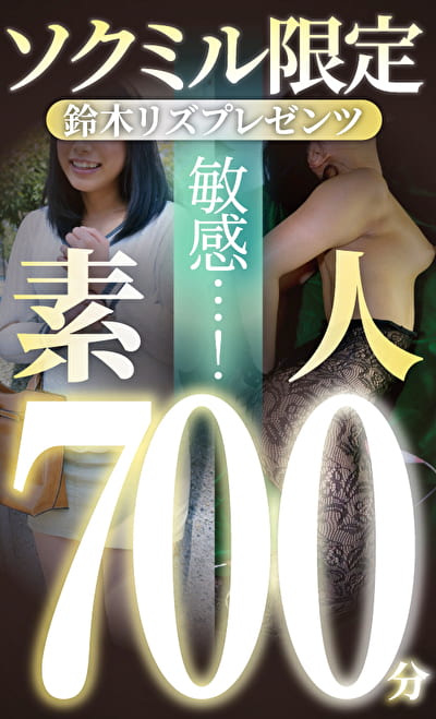 ソクミル限定 鈴木リズプレゼンツ 敏感･･･！素人700分！