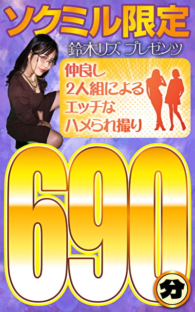 ソクミル限定 鈴木リズプレゼンツ 仲良し2人組によるエッチなハメられ撮り690分!
